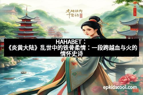 HAHABET：《炎黄大陆》乱世中的铁骨柔情：一段跨越血与火的情怀史诗
