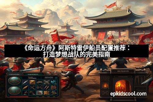 《命运方舟》阿斯特雷伊船员配置推荐：打造梦想战队的完美指南